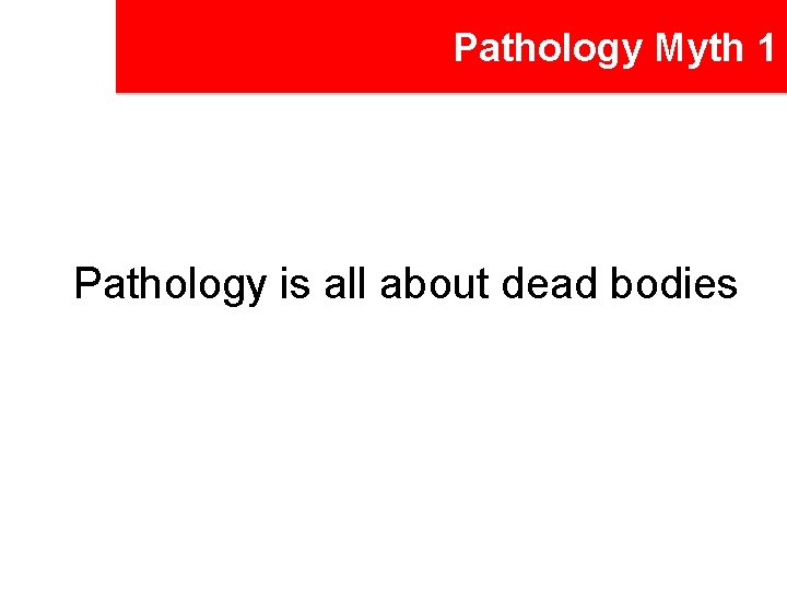 Pathology Myth 1 Pathology is all about dead bodies 