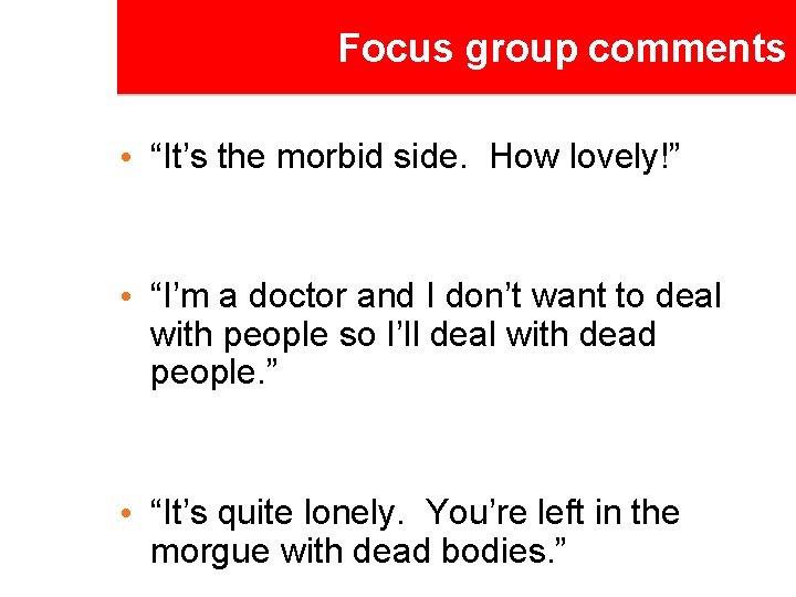 Focus group comments • “It’s the morbid side. How lovely!” • “I’m a doctor