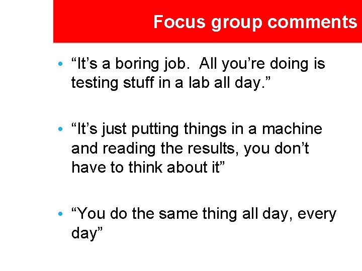 Focus group comments • “It’s a boring job. All you’re doing is testing stuff