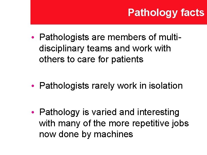 Pathology facts • Pathologists are members of multidisciplinary teams and work with others to
