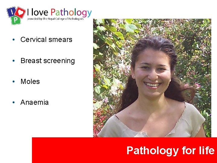  • Cervical smears • Breast screening • Moles • Anaemia Pathology for life