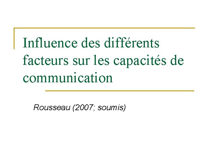 Influence des différents facteurs sur les capacités de communication Rousseau (2007; soumis) 