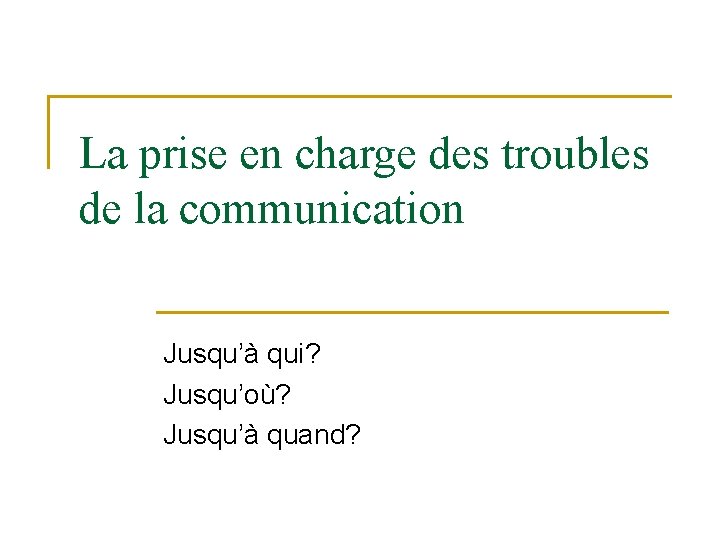 La prise en charge des troubles de la communication Jusqu’à qui? Jusqu’où? Jusqu’à quand?