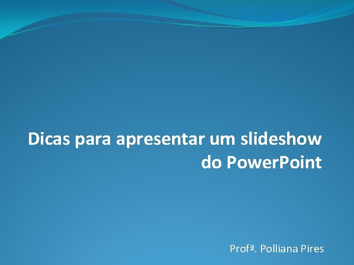 Dicas para apresentar um slideshow do Power. Point Profª. Polliana Pires 