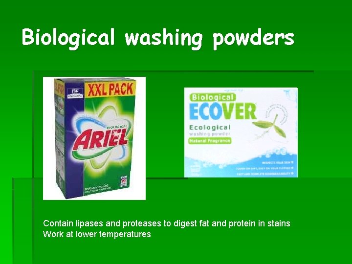 Biological washing powders Contain lipases and proteases to digest fat and protein in stains