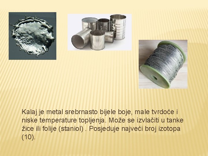Kalaj je metal srebrnasto bijele boje, male tvrdoće i niske temperature topljenja. Može se Kalaj je metal srebrnasto bijele boje, male tvrdoće i niske temperature topljenja. Može se