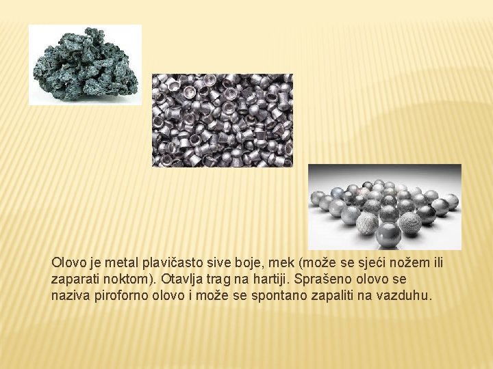Olovo je metal plavičasto sive boje, mek (može se sjeći nožem ili zaparati noktom). Olovo je metal plavičasto sive boje, mek (može se sjeći nožem ili zaparati noktom).
