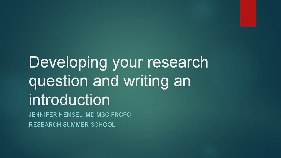 Developing your research question and writing an introduction JENNIFER HENSEL, MD MSC FRCPC RESEARCH