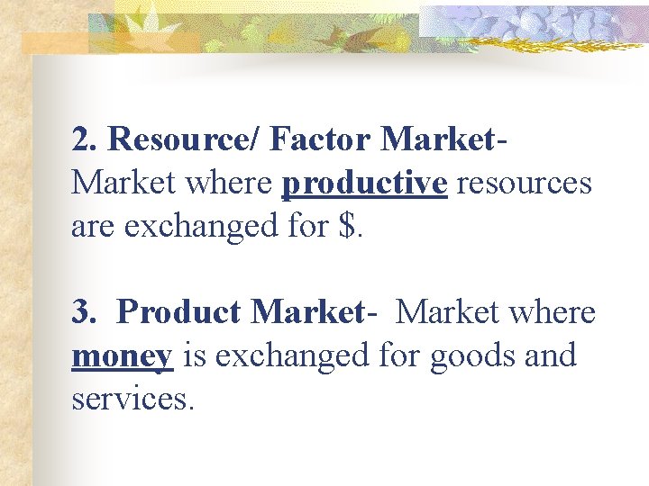 2. Resource/ Factor Market- Market where productive resources are exchanged for $. 3. Product