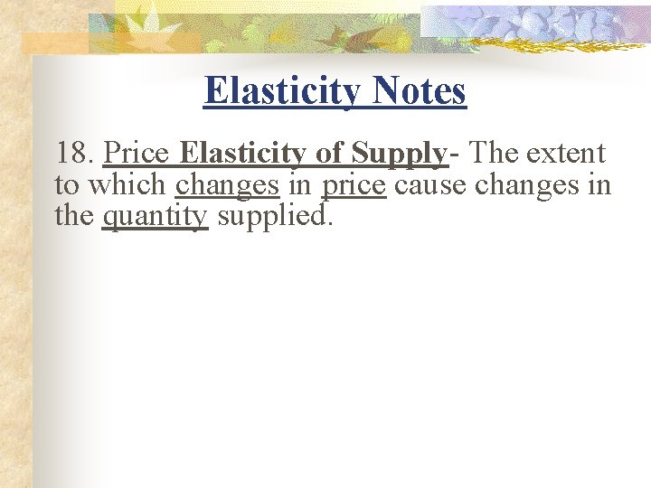 Elasticity Notes 18. Price Elasticity of Supply- The extent to which changes in price