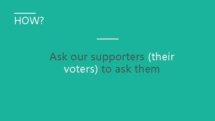 HOW? Ask our supporters (their voters) to ask them 