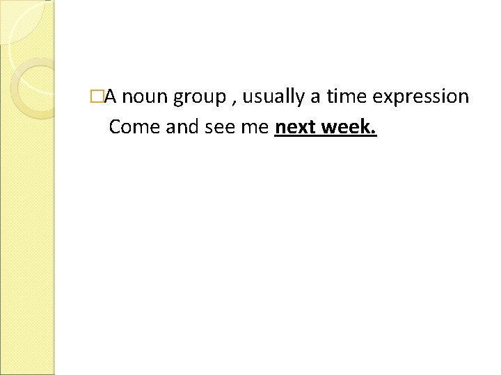 �A noun group , usually a time expression Come and see me next week.