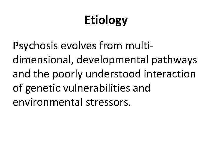 Etiology Psychosis evolves from multidimensional, developmental pathways and the poorly understood interaction of genetic