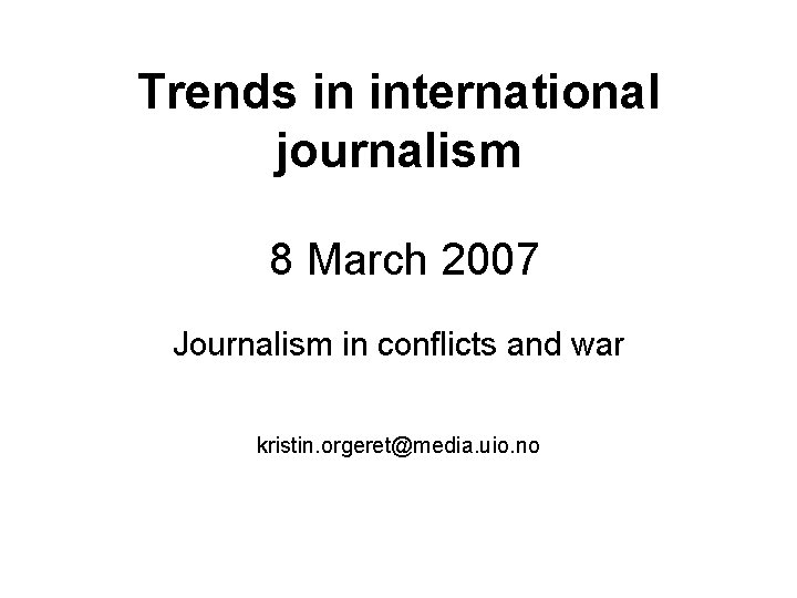 Trends in international journalism 8 March 2007 Journalism in conflicts and war kristin. orgeret@media.