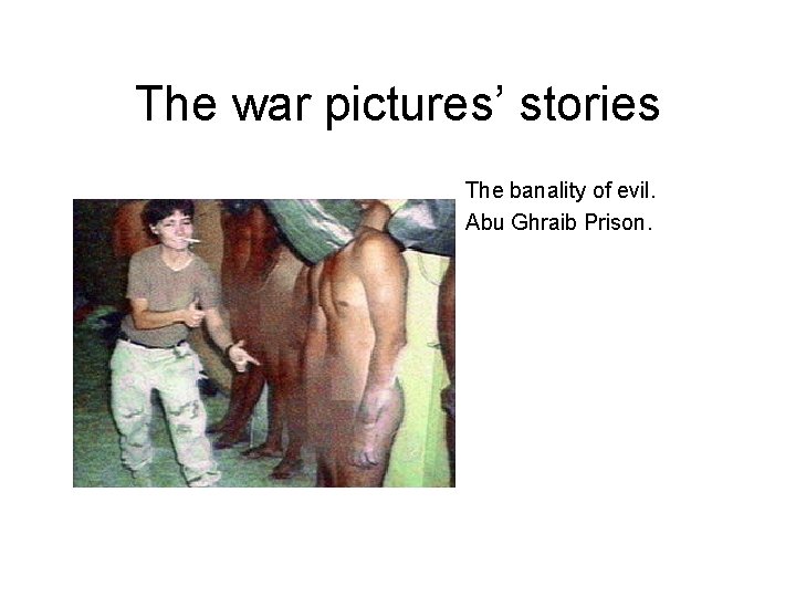 The war pictures’ stories The banality of evil. Abu Ghraib Prison. 