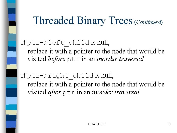 Threaded Binary Trees (Continued) If ptr->left_child is null, replace it with a pointer to
