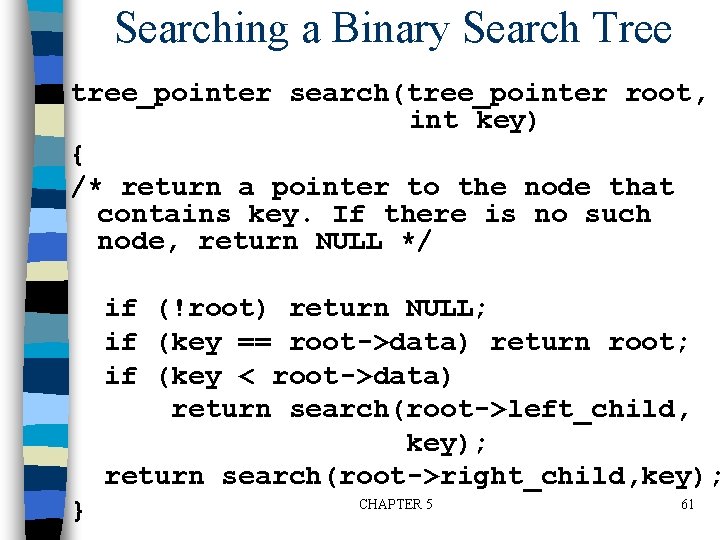 Searching a Binary Search Tree tree_pointer search(tree_pointer root, int key) { /* return a