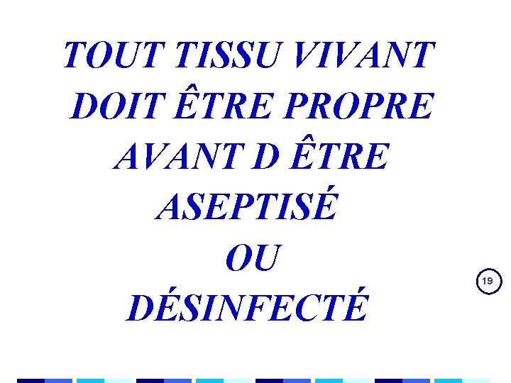 TOUT TISSU VIVANT DOIT ÊTRE PROPRE AVANT D ÊTRE ASEPTISÉ OU DÉSINFECTÉ 19 TOUT TISSU VIVANT DOIT ÊTRE PROPRE AVANT D ÊTRE ASEPTISÉ OU DÉSINFECTÉ 19