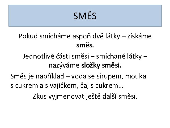 SMĚS Pokud smícháme aspoň dvě látky – získáme směs. Jednotlivé části směsi – smíchané