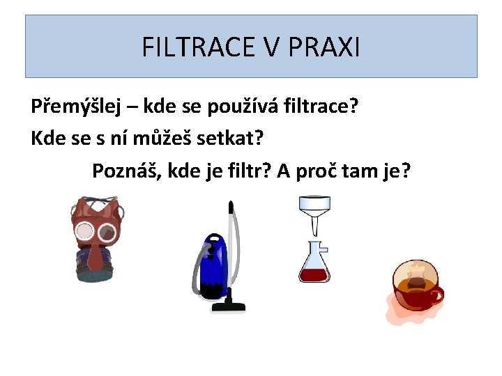 FILTRACE V PRAXI Přemýšlej – kde se používá filtrace? Kde se s ní můžeš