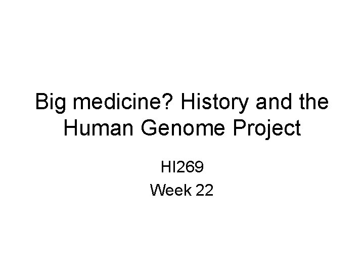 Big medicine? History and the Human Genome Project HI 269 Week 22 