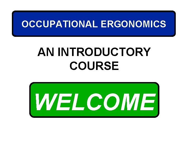 OCCUPATIONAL ERGONOMICS AN INTRODUCTORY COURSE WELCOME 