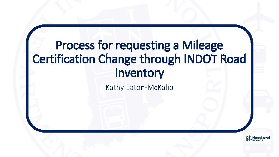 Process for requesting a Mileage Certification Change through INDOT Road Inventory Kathy Eaton-Mc. Kalip Process for requesting a Mileage Certification Change through INDOT Road Inventory Kathy Eaton-Mc. Kalip