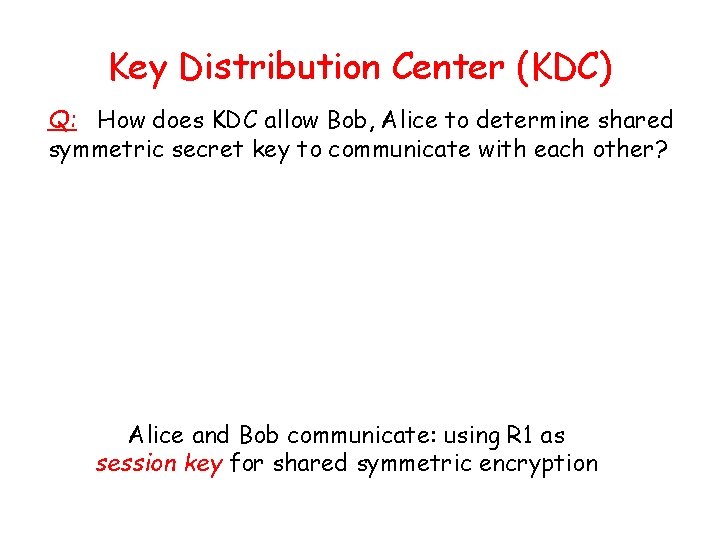 Key Distribution Center (KDC) Q: How does KDC allow Bob, Alice to determine shared