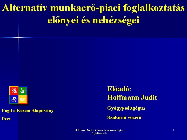 Alternatív munkaerő-piaci foglalkoztatás előnyei és nehézségei Előadó: Hoffmann Judit Fogd a Kezem Alapítvány Gyógypedagógus