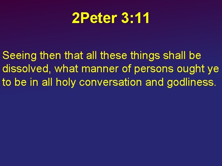 2 Peter 3: 11 Seeing then that all these things shall be dissolved, what
