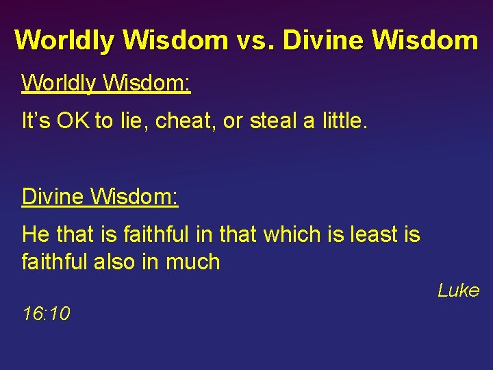 Worldly Wisdom vs. Divine Wisdom Worldly Wisdom: It’s OK to lie, cheat, or steal
