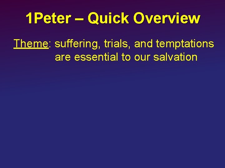 1 Peter – Quick Overview Theme: suffering, trials, and temptations are essential to our