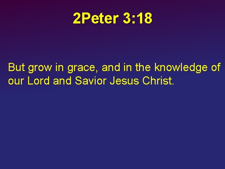 2 Peter 3: 18 But grow in grace, and in the knowledge of our