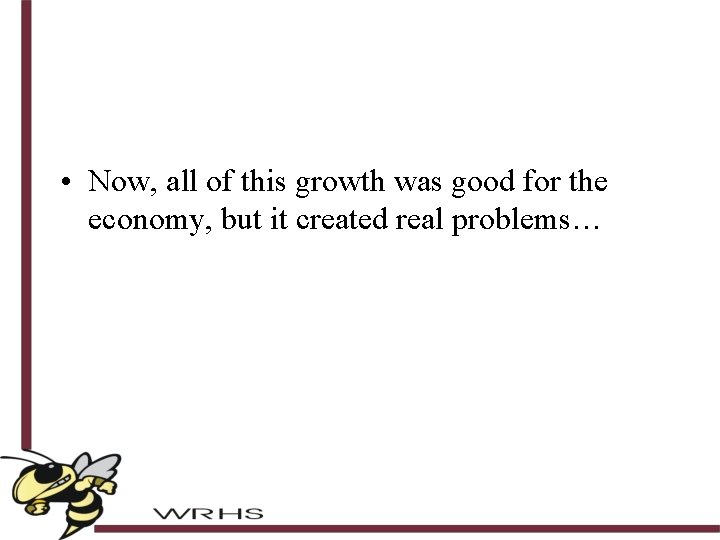  • Now, all of this growth was good for the economy, but it