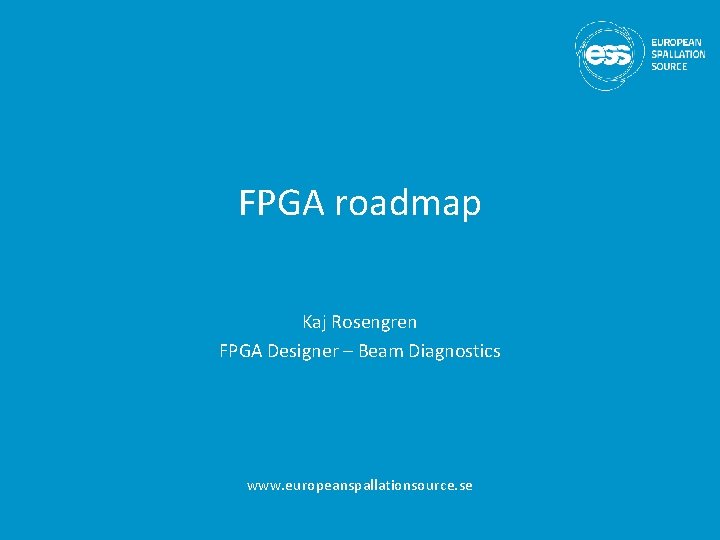 FPGA roadmap Kaj Rosengren FPGA Designer – Beam Diagnostics www. europeanspallationsource. se 