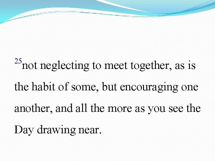 25 not neglecting to meet together, as is the habit of some, but encouraging