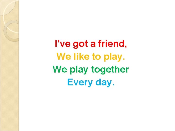 I’ve got a friend, We like to play. We play together Every day. 