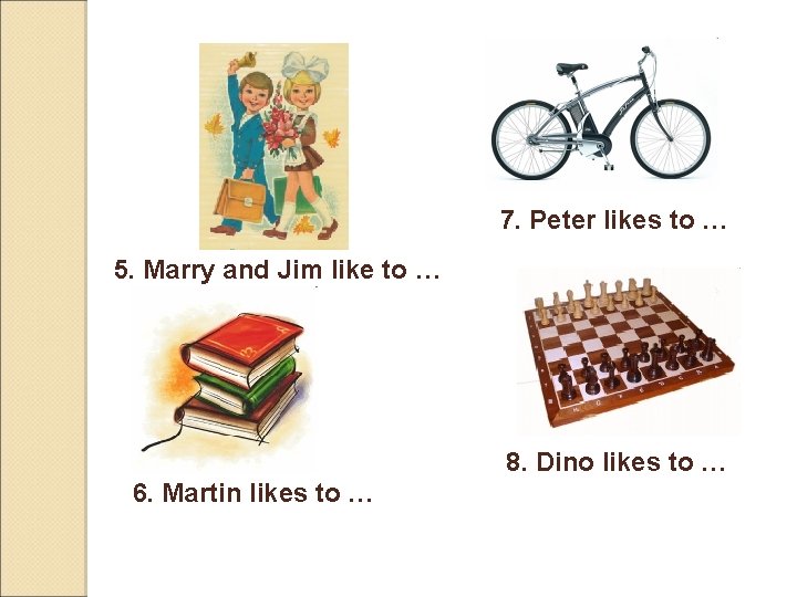 7. Peter likes to … 5. Marry and Jim like to … 8. Dino