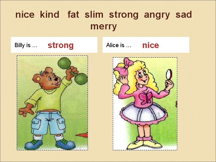 nice kind fat slim strong angry sad merry Billy is … strong Alice is