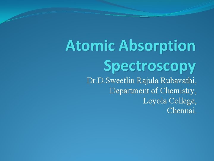 Atomic Absorption Spectroscopy Dr. D. Sweetlin Rajula Rubavathi, Department of Chemistry, Loyola College, Chennai.