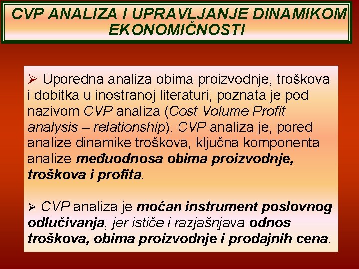 CVP ANALIZA I UPRAVLJANJE DINAMIKOM EKONOMIČNOSTI Uporedna analiza obima proizvodnje, troškova i dobitka u CVP ANALIZA I UPRAVLJANJE DINAMIKOM EKONOMIČNOSTI Uporedna analiza obima proizvodnje, troškova i dobitka u