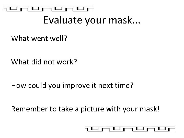 Evaluate your mask. . . What went well? What did not work? How could