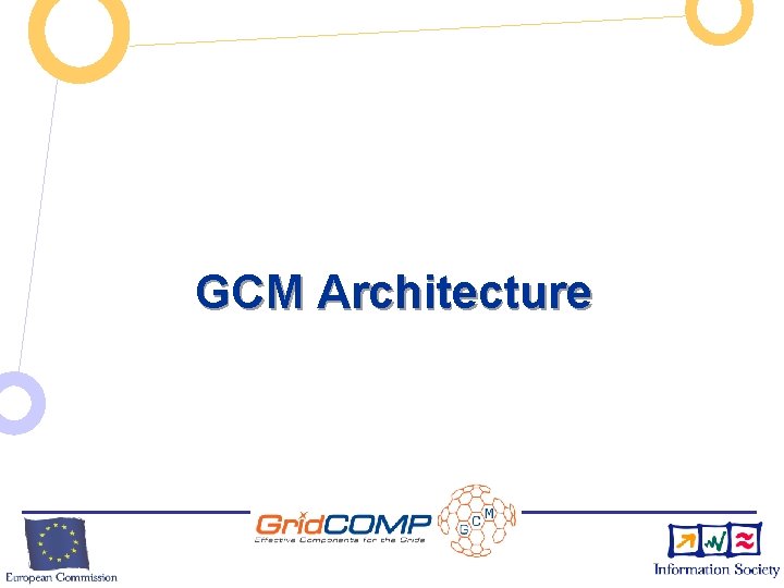 GCM Architecture European Commission Directorate-General Information Society Unit F 2 – Grid Technologies 