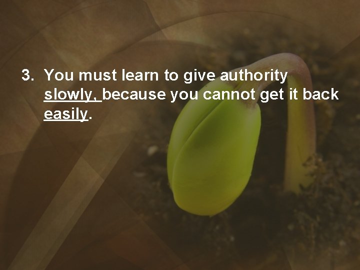 3. You must learn to give authority slowly, because you cannot get it back