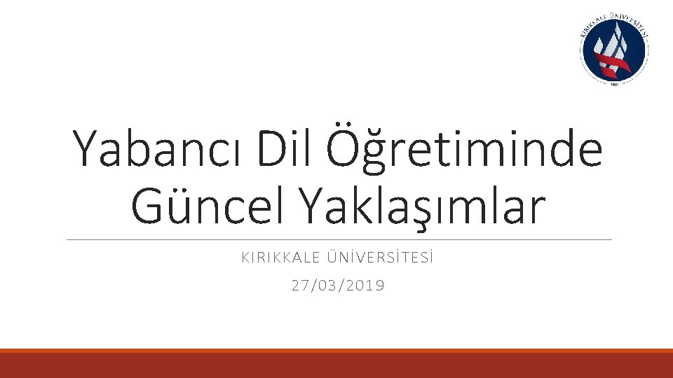 Yabancı Dil Öğretiminde Güncel Yaklaşımlar KIRIKKALE ÜNİVERSİTESİ 27/03/2019 
