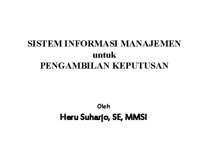 SISTEM INFORMASI MANAJEMEN untuk PENGAMBILAN KEPUTUSAN Oleh Heru Suharjo, SE, MMSI 