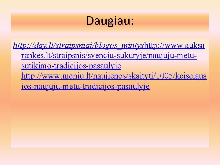 Daugiau: http: //day. lt/straipsniai/blogos_mintyshttp: //www. auksa rankes. lt/straipsnis/svenciu-sukuryje/naujuju-metusutikimo-tradicijos-pasaulyje http: //www. meniu. lt/naujienos/skaityti/1005/keisciaus ios-naujuju-metu-tradicijos-pasaulyje 