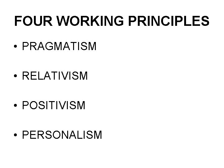 FOUR WORKING PRINCIPLES • PRAGMATISM • RELATIVISM • POSITIVISM • PERSONALISM 