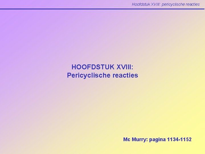 Hoofdstuk XVIII: pericyclische reacties HOOFDSTUK XVIII: Pericyclische reacties Mc Murry: pagina 1134 -1152 