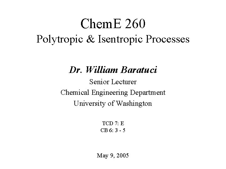 Chem. E 260 Polytropic & Isentropic Processes Dr. William Baratuci Senior Lecturer Chemical Engineering